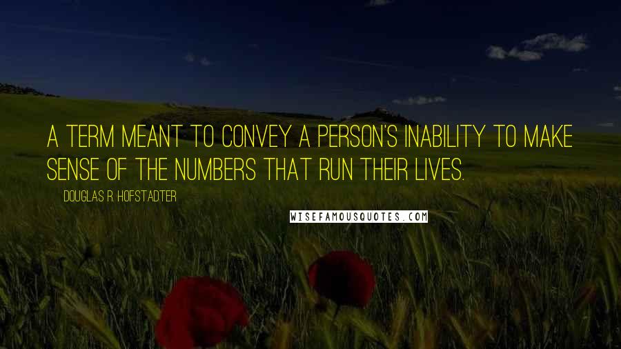 Douglas R. Hofstadter Quotes: A term meant to convey a person's inability to make sense of the numbers that run their lives.