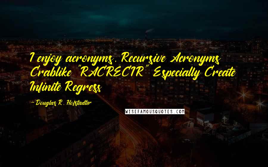 Douglas R. Hofstadter Quotes: I enjoy acronyms. Recursive Acronyms Crablike "RACRECIR" Especially Create Infinite Regress