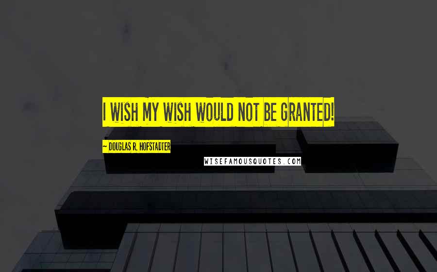 Douglas R. Hofstadter Quotes: I wish my wish would not be granted!