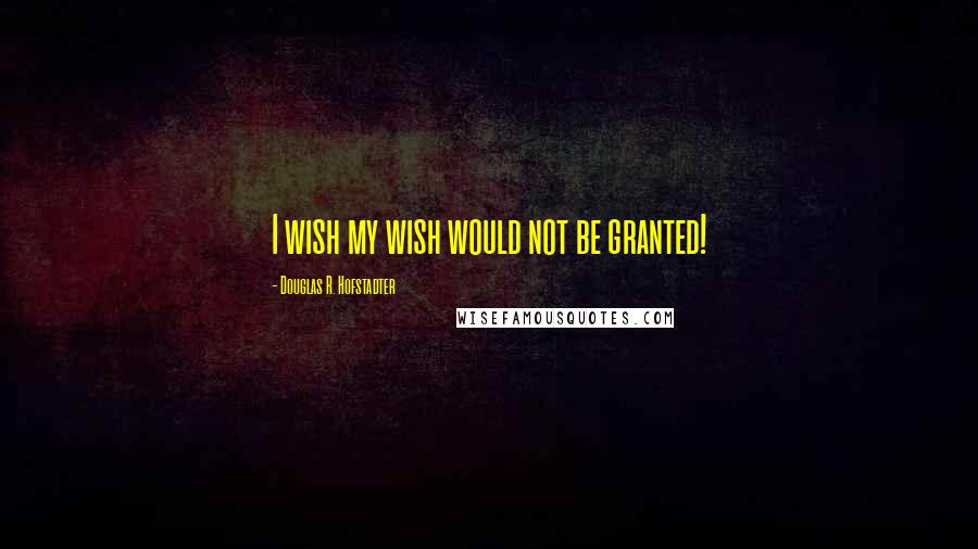 Douglas R. Hofstadter Quotes: I wish my wish would not be granted!