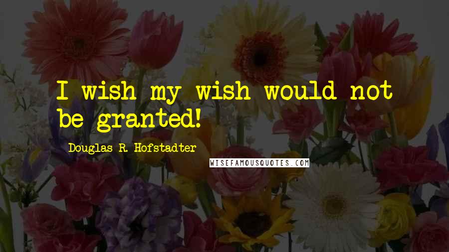 Douglas R. Hofstadter Quotes: I wish my wish would not be granted!