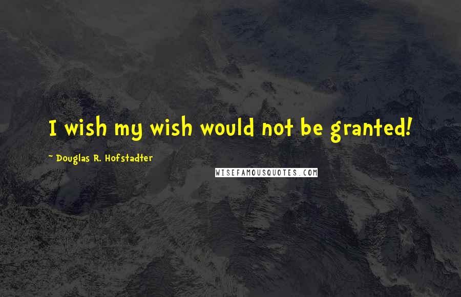 Douglas R. Hofstadter Quotes: I wish my wish would not be granted!