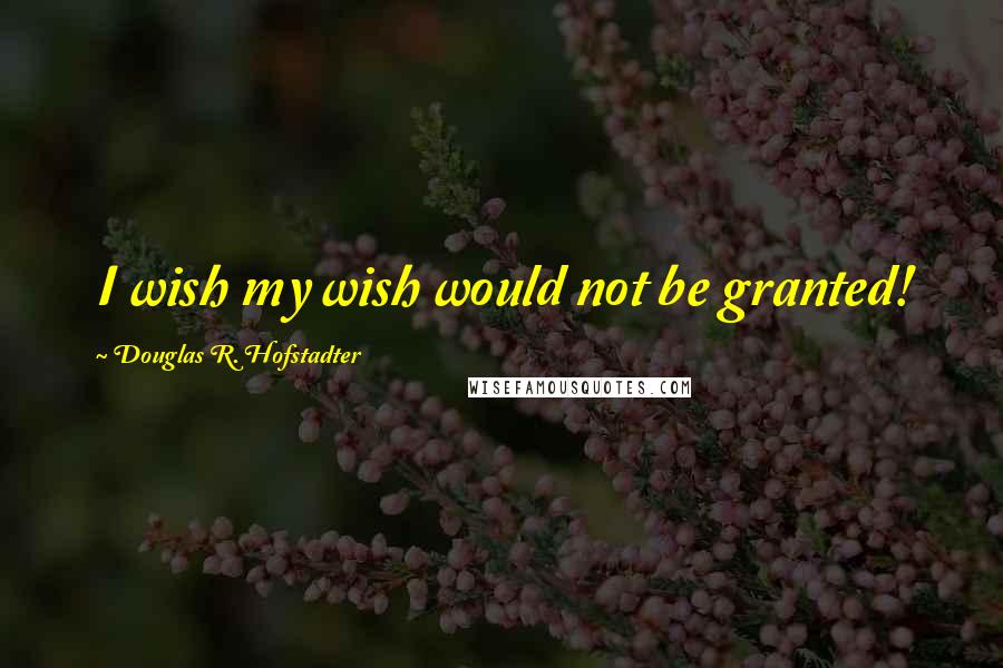 Douglas R. Hofstadter Quotes: I wish my wish would not be granted!