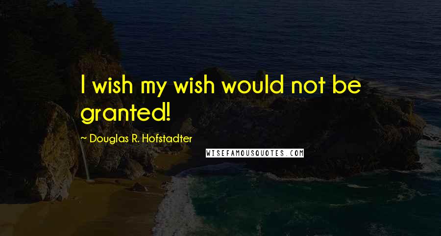 Douglas R. Hofstadter Quotes: I wish my wish would not be granted!