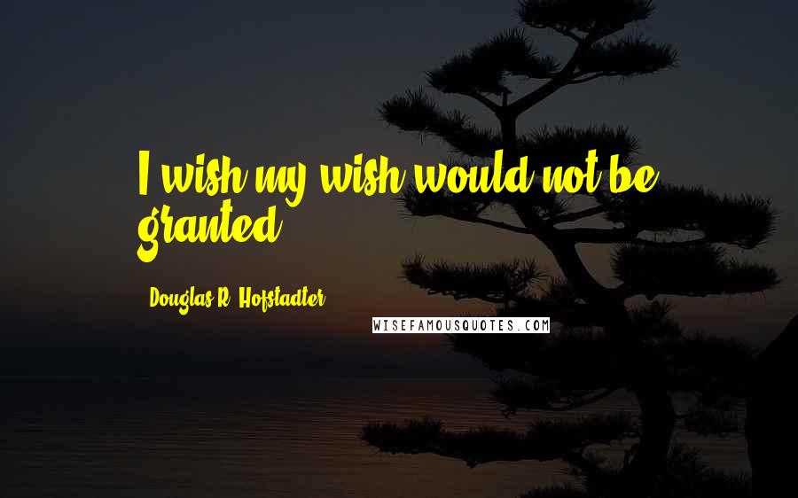 Douglas R. Hofstadter Quotes: I wish my wish would not be granted!