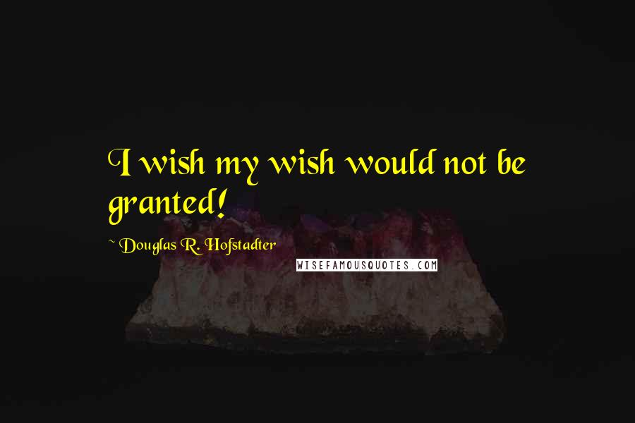 Douglas R. Hofstadter Quotes: I wish my wish would not be granted!