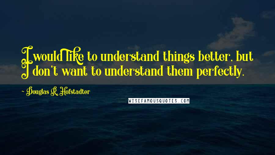 Douglas R. Hofstadter Quotes: I would like to understand things better, but I don't want to understand them perfectly.