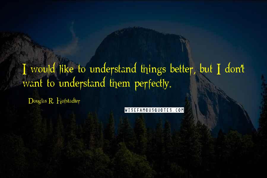 Douglas R. Hofstadter Quotes: I would like to understand things better, but I don't want to understand them perfectly.
