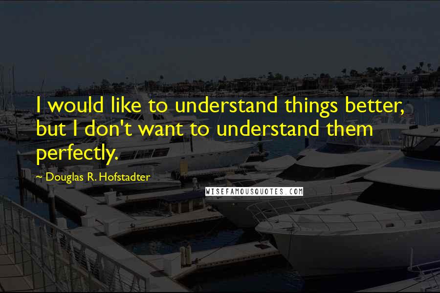 Douglas R. Hofstadter Quotes: I would like to understand things better, but I don't want to understand them perfectly.