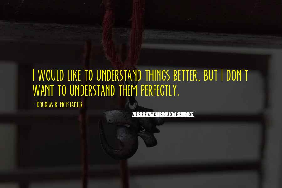 Douglas R. Hofstadter Quotes: I would like to understand things better, but I don't want to understand them perfectly.