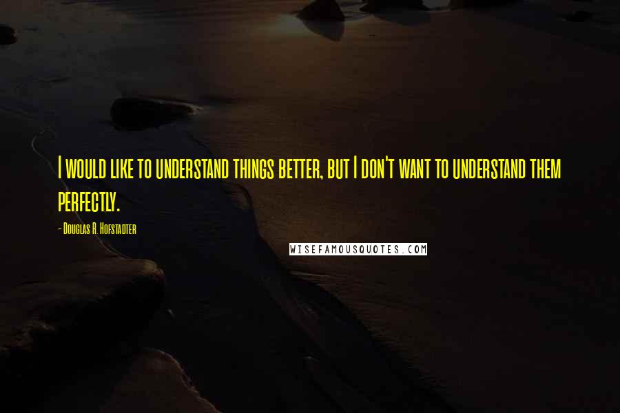 Douglas R. Hofstadter Quotes: I would like to understand things better, but I don't want to understand them perfectly.