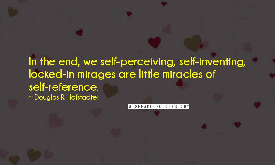 Douglas R. Hofstadter Quotes: In the end, we self-perceiving, self-inventing, locked-in mirages are little miracles of self-reference.