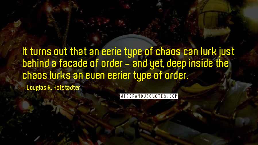 Douglas R. Hofstadter Quotes: It turns out that an eerie type of chaos can lurk just behind a facade of order - and yet, deep inside the chaos lurks an even eerier type of order.