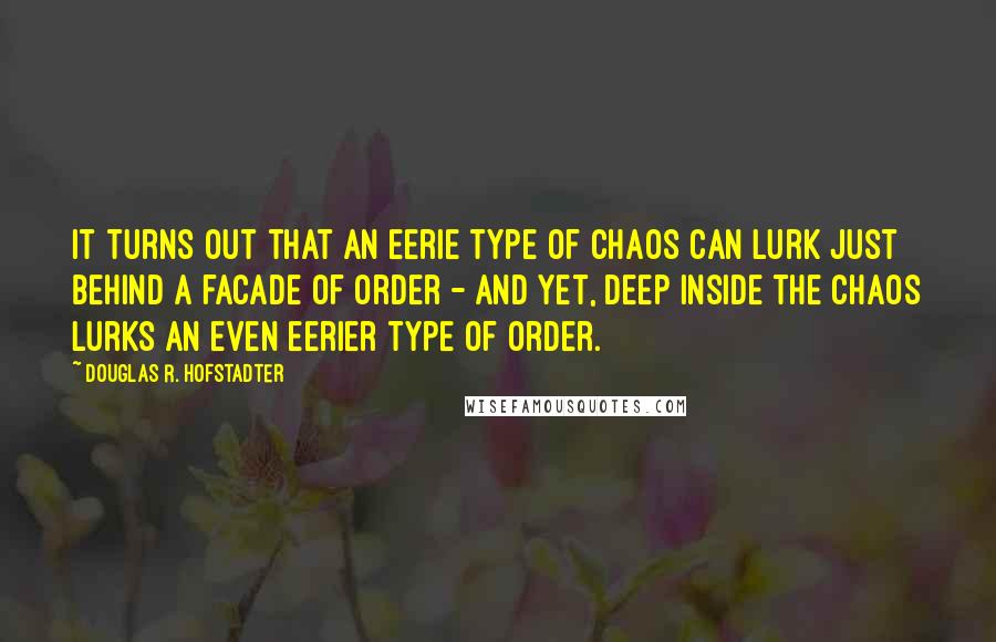 Douglas R. Hofstadter Quotes: It turns out that an eerie type of chaos can lurk just behind a facade of order - and yet, deep inside the chaos lurks an even eerier type of order.