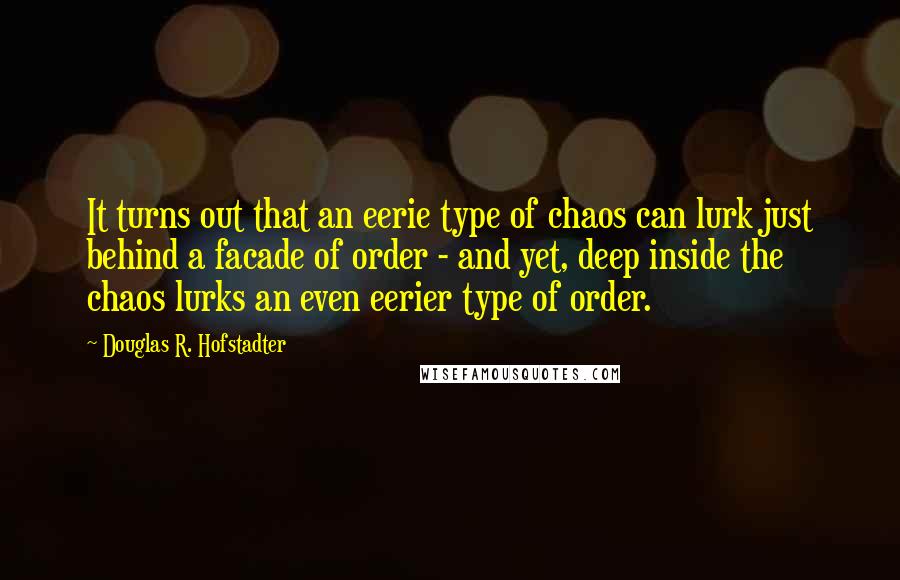 Douglas R. Hofstadter Quotes: It turns out that an eerie type of chaos can lurk just behind a facade of order - and yet, deep inside the chaos lurks an even eerier type of order.