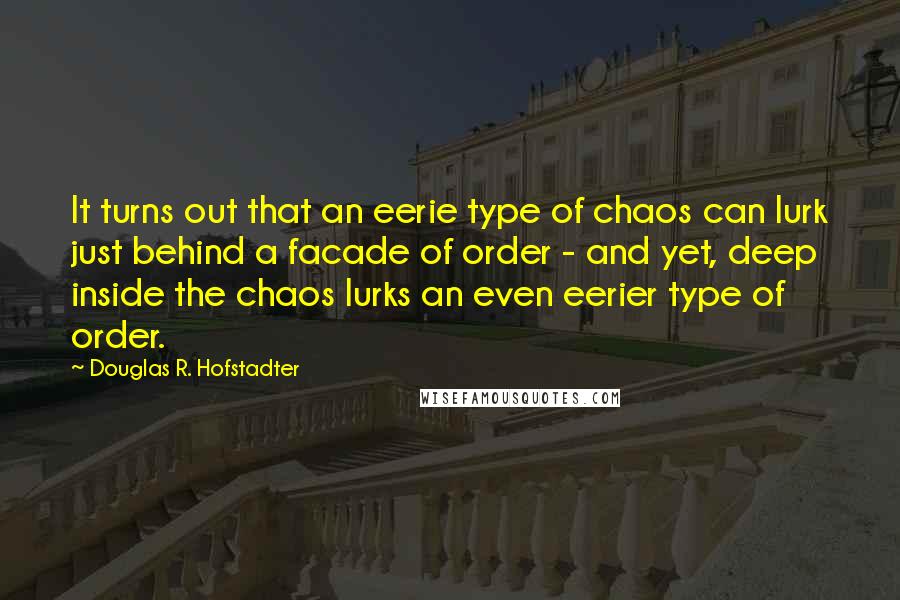 Douglas R. Hofstadter Quotes: It turns out that an eerie type of chaos can lurk just behind a facade of order - and yet, deep inside the chaos lurks an even eerier type of order.