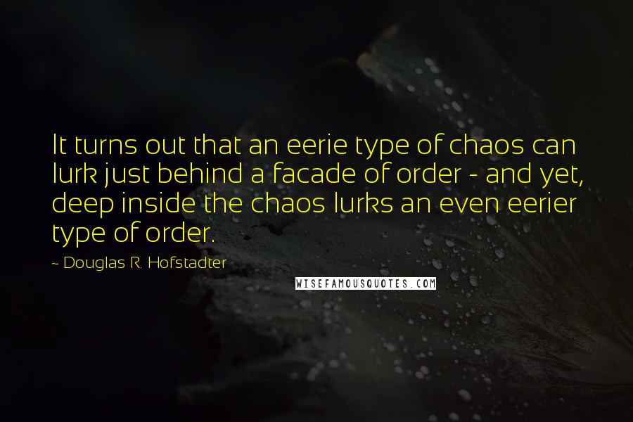 Douglas R. Hofstadter Quotes: It turns out that an eerie type of chaos can lurk just behind a facade of order - and yet, deep inside the chaos lurks an even eerier type of order.