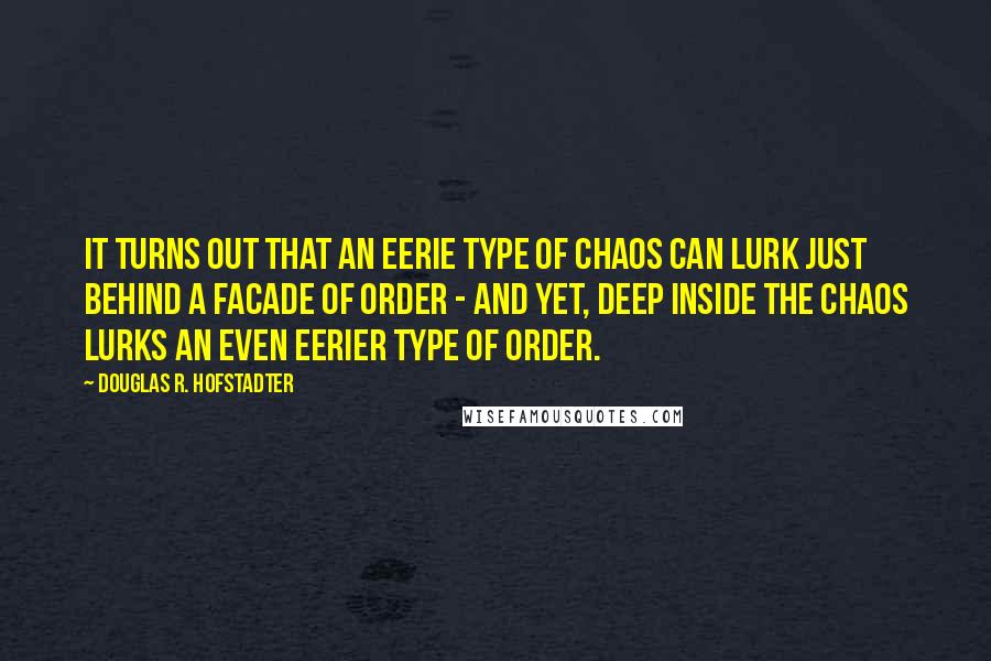 Douglas R. Hofstadter Quotes: It turns out that an eerie type of chaos can lurk just behind a facade of order - and yet, deep inside the chaos lurks an even eerier type of order.