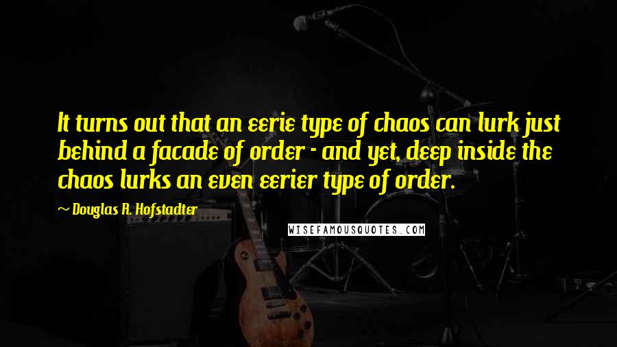 Douglas R. Hofstadter Quotes: It turns out that an eerie type of chaos can lurk just behind a facade of order - and yet, deep inside the chaos lurks an even eerier type of order.