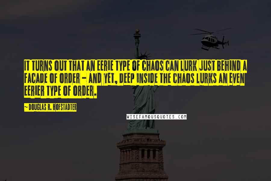 Douglas R. Hofstadter Quotes: It turns out that an eerie type of chaos can lurk just behind a facade of order - and yet, deep inside the chaos lurks an even eerier type of order.