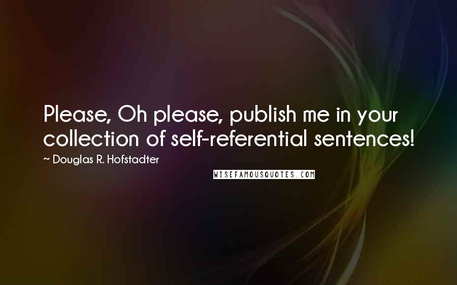 Douglas R. Hofstadter Quotes: Please, Oh please, publish me in your collection of self-referential sentences!