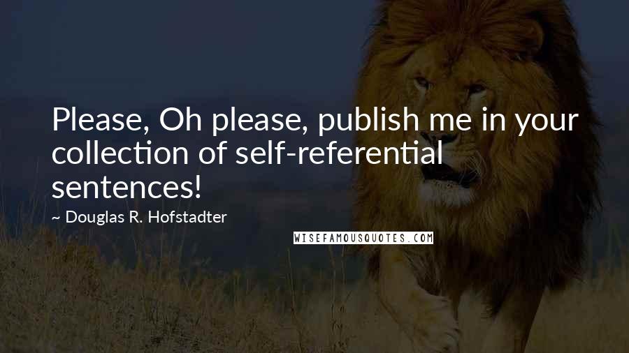 Douglas R. Hofstadter Quotes: Please, Oh please, publish me in your collection of self-referential sentences!