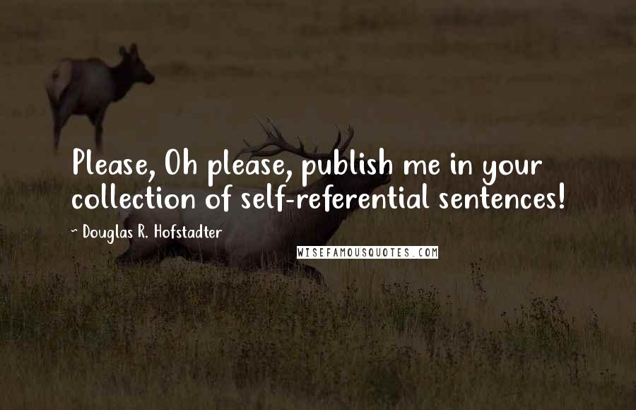 Douglas R. Hofstadter Quotes: Please, Oh please, publish me in your collection of self-referential sentences!