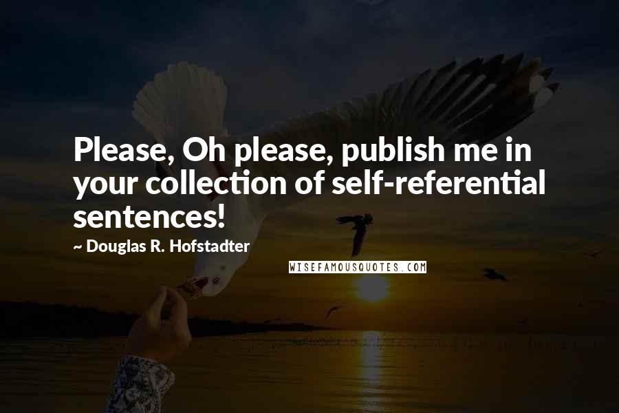 Douglas R. Hofstadter Quotes: Please, Oh please, publish me in your collection of self-referential sentences!