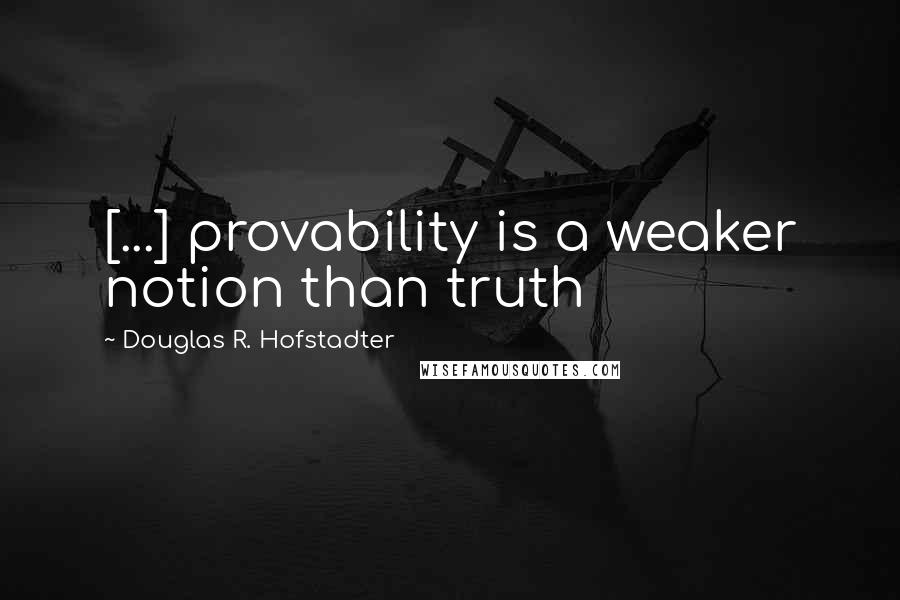 Douglas R. Hofstadter Quotes: [...] provability is a weaker notion than truth
