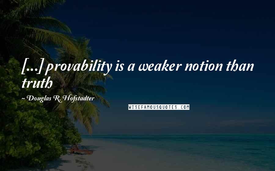 Douglas R. Hofstadter Quotes: [...] provability is a weaker notion than truth