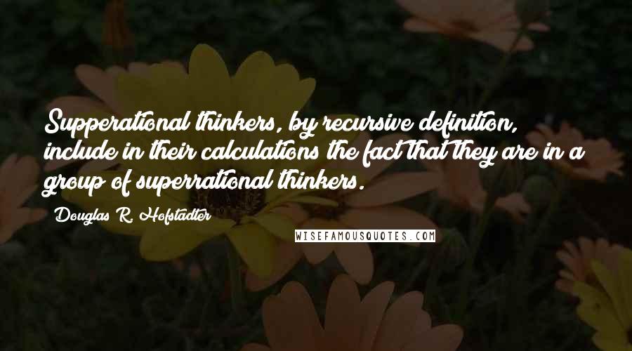 Douglas R. Hofstadter Quotes: Supperational thinkers, by recursive definition, include in their calculations the fact that they are in a group of superrational thinkers.