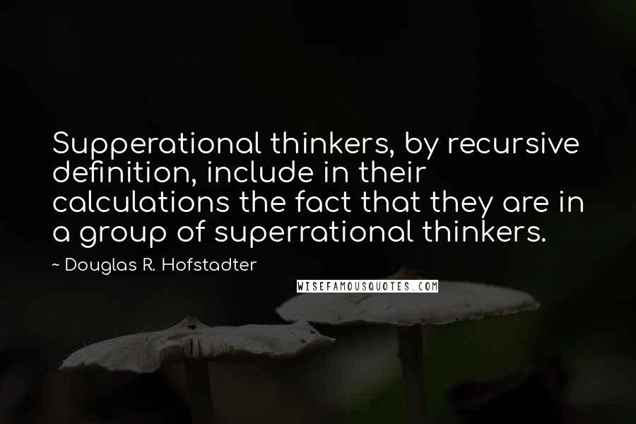 Douglas R. Hofstadter Quotes: Supperational thinkers, by recursive definition, include in their calculations the fact that they are in a group of superrational thinkers.