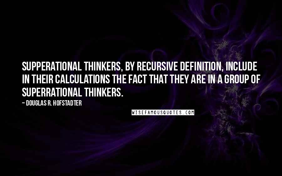 Douglas R. Hofstadter Quotes: Supperational thinkers, by recursive definition, include in their calculations the fact that they are in a group of superrational thinkers.