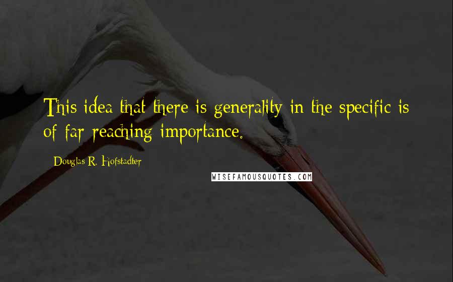 Douglas R. Hofstadter Quotes: This idea that there is generality in the specific is of far-reaching importance.