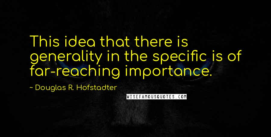 Douglas R. Hofstadter Quotes: This idea that there is generality in the specific is of far-reaching importance.