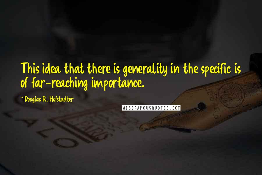 Douglas R. Hofstadter Quotes: This idea that there is generality in the specific is of far-reaching importance.