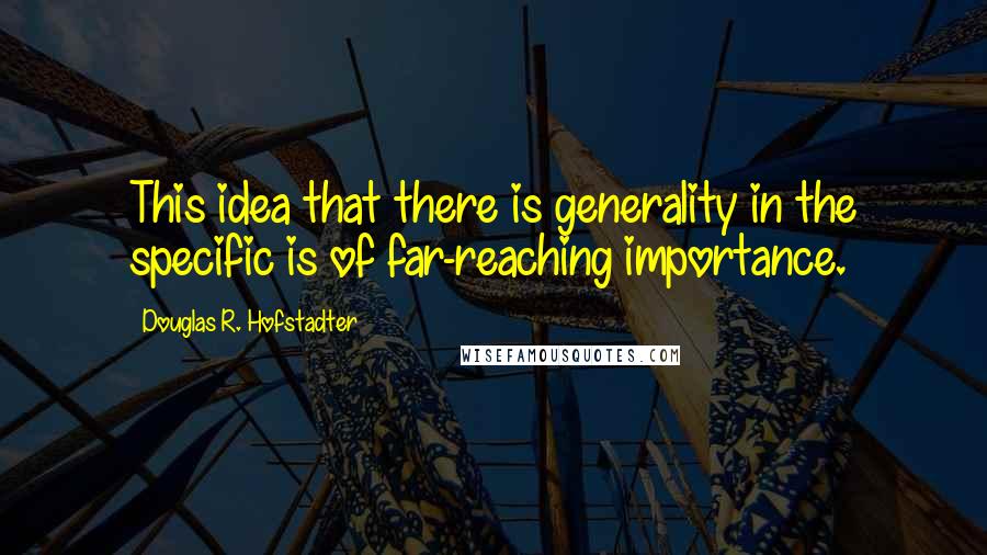 Douglas R. Hofstadter Quotes: This idea that there is generality in the specific is of far-reaching importance.