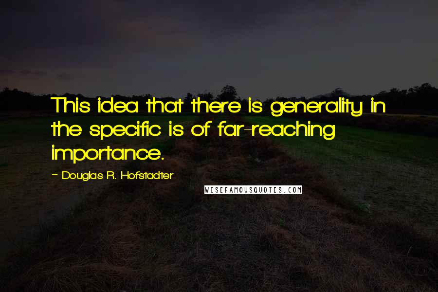 Douglas R. Hofstadter Quotes: This idea that there is generality in the specific is of far-reaching importance.