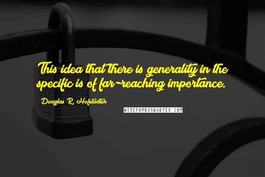 Douglas R. Hofstadter Quotes: This idea that there is generality in the specific is of far-reaching importance.