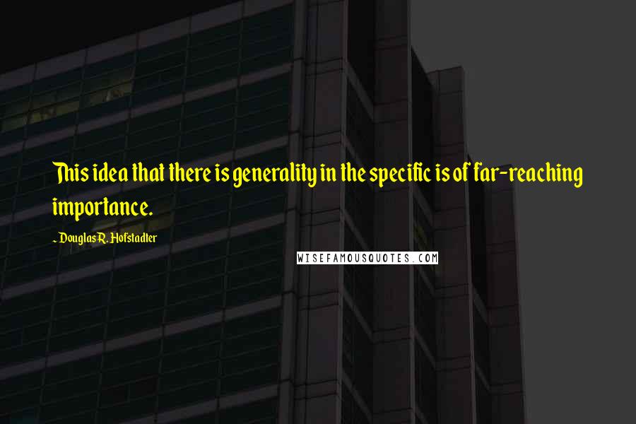 Douglas R. Hofstadter Quotes: This idea that there is generality in the specific is of far-reaching importance.