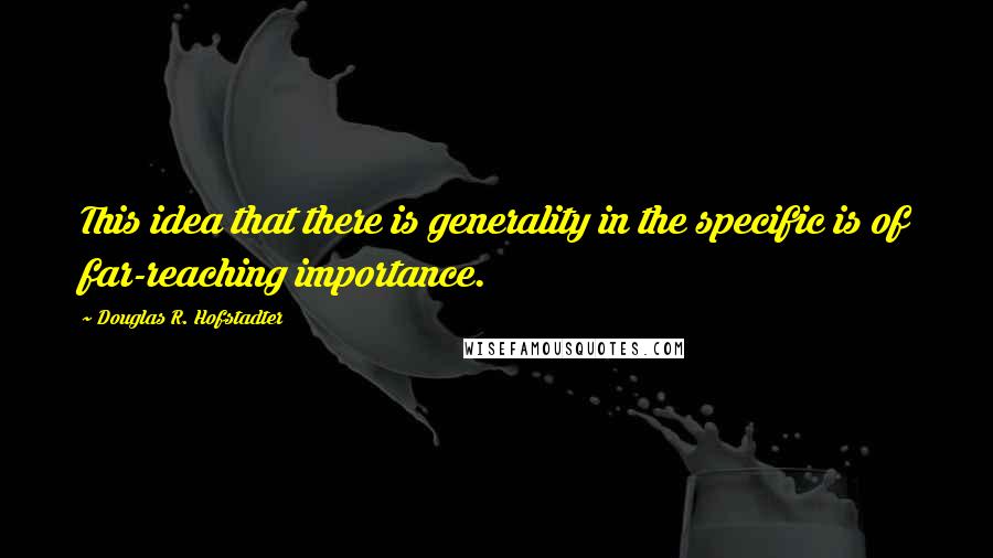 Douglas R. Hofstadter Quotes: This idea that there is generality in the specific is of far-reaching importance.