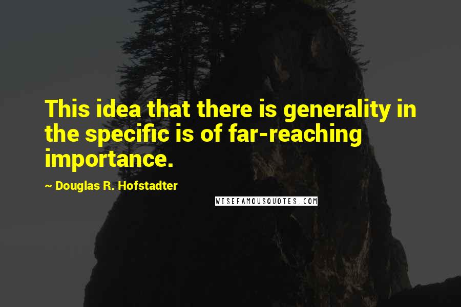 Douglas R. Hofstadter Quotes: This idea that there is generality in the specific is of far-reaching importance.