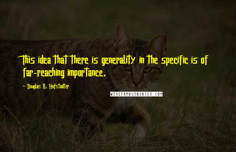 Douglas R. Hofstadter Quotes: This idea that there is generality in the specific is of far-reaching importance.