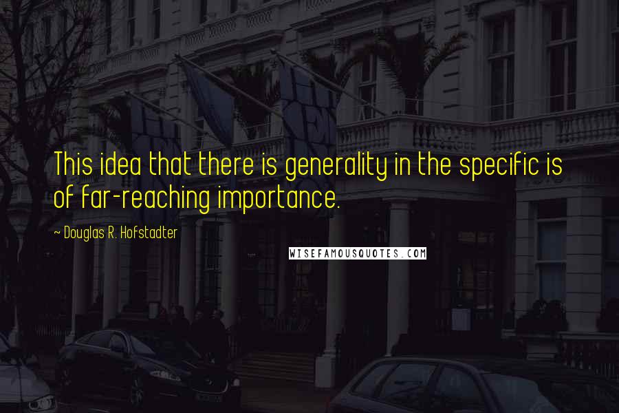 Douglas R. Hofstadter Quotes: This idea that there is generality in the specific is of far-reaching importance.