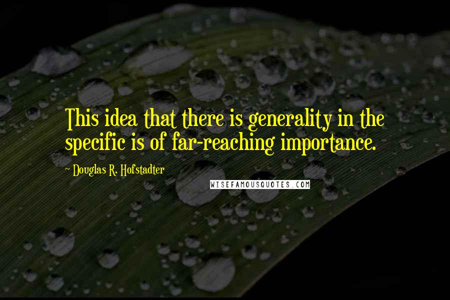 Douglas R. Hofstadter Quotes: This idea that there is generality in the specific is of far-reaching importance.