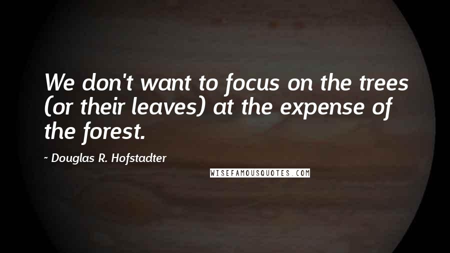 Douglas R. Hofstadter Quotes: We don't want to focus on the trees (or their leaves) at the expense of the forest.