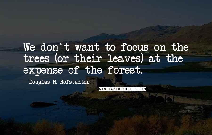 Douglas R. Hofstadter Quotes: We don't want to focus on the trees (or their leaves) at the expense of the forest.