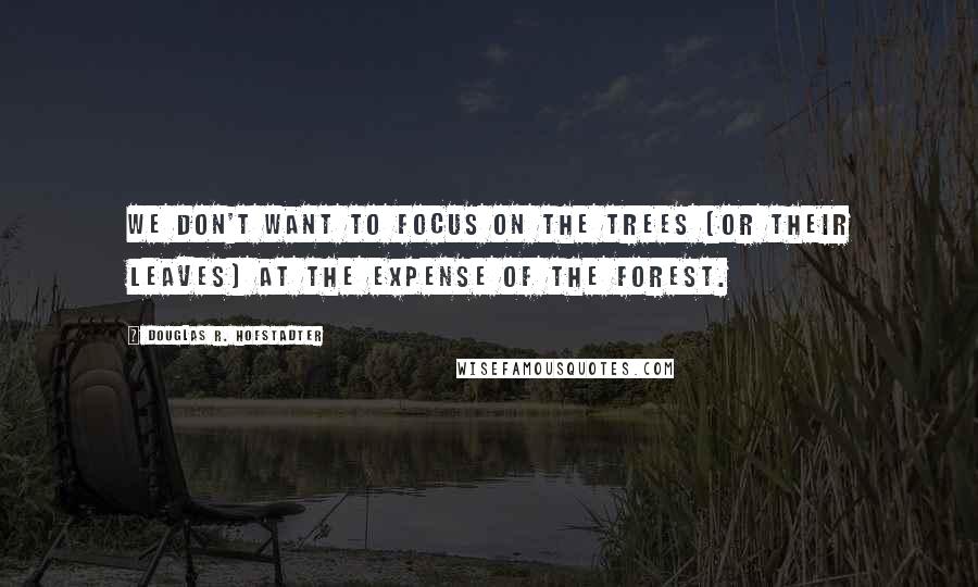 Douglas R. Hofstadter Quotes: We don't want to focus on the trees (or their leaves) at the expense of the forest.