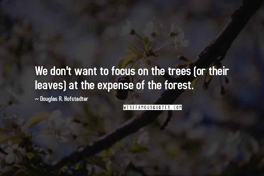 Douglas R. Hofstadter Quotes: We don't want to focus on the trees (or their leaves) at the expense of the forest.