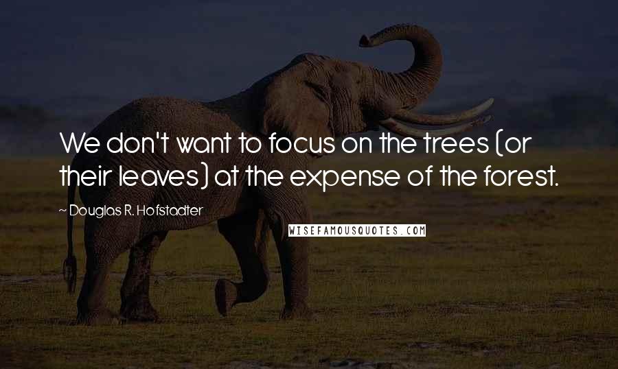 Douglas R. Hofstadter Quotes: We don't want to focus on the trees (or their leaves) at the expense of the forest.